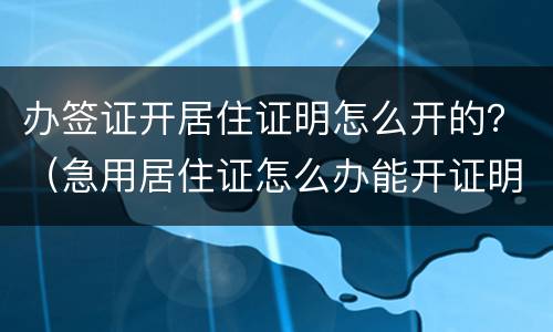 办签证开居住证明怎么开的？（急用居住证怎么办能开证明）