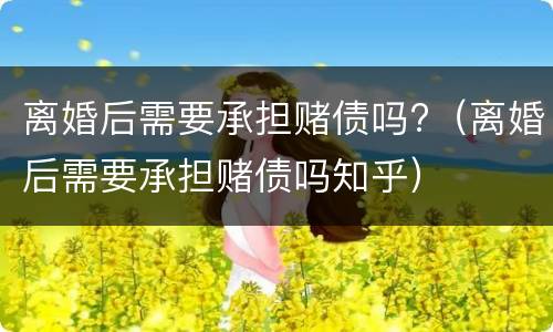 离婚后需要承担赌债吗?（离婚后需要承担赌债吗知乎）