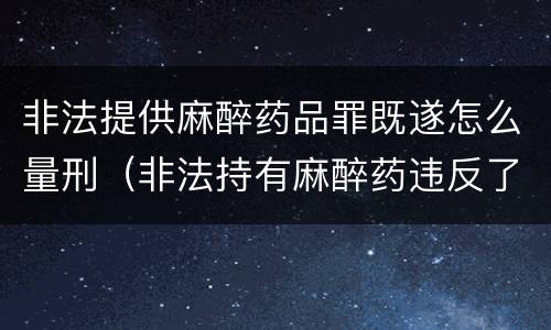 非法提供麻醉药品罪既遂怎么量刑（非法持有麻醉药违反了什么法律）