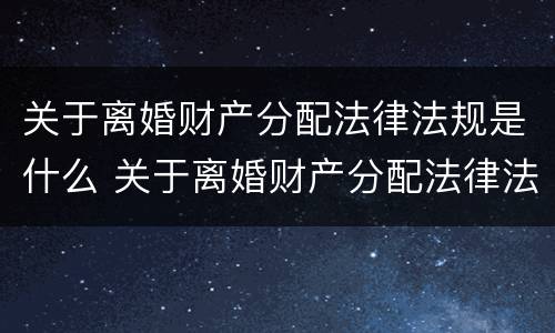 关于离婚财产分配法律法规是什么 关于离婚财产分配法律法规是什么意思