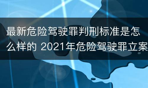 最新危险驾驶罪判刑标准是怎么样的 2021年危险驾驶罪立案量刑最新标准