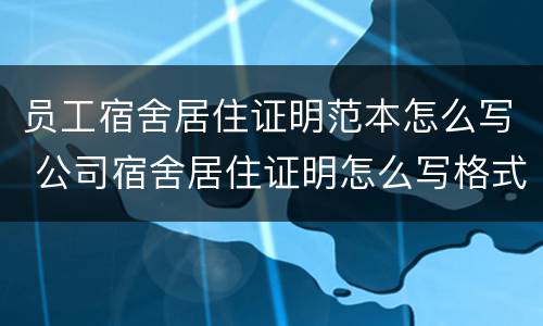 员工宿舍居住证明范本怎么写 公司宿舍居住证明怎么写格式