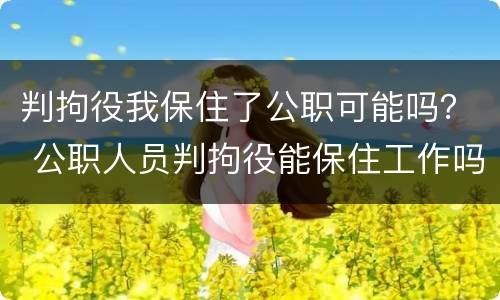 判拘役我保住了公职可能吗？ 公职人员判拘役能保住工作吗