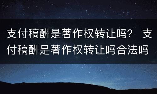 支付稿酬是著作权转让吗？ 支付稿酬是著作权转让吗合法吗