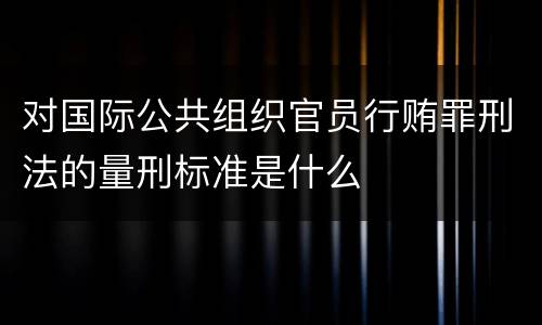 对国际公共组织官员行贿罪刑法的量刑标准是什么