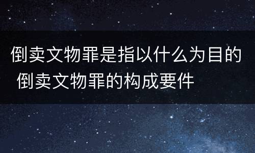 倒卖文物罪是指以什么为目的 倒卖文物罪的构成要件