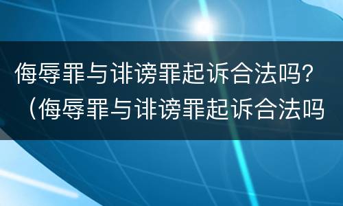 侮辱罪与诽谤罪起诉合法吗？（侮辱罪与诽谤罪起诉合法吗判几年）