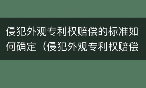 侵犯外观专利权赔偿的标准如何确定（侵犯外观专利权赔偿的标准如何确定）