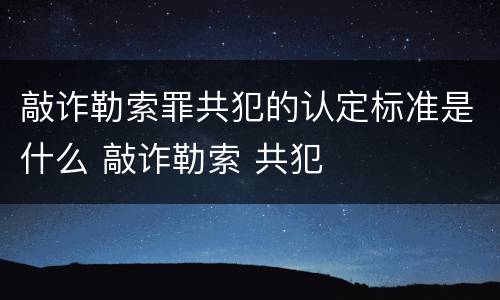 敲诈勒索罪共犯的认定标准是什么 敲诈勒索 共犯