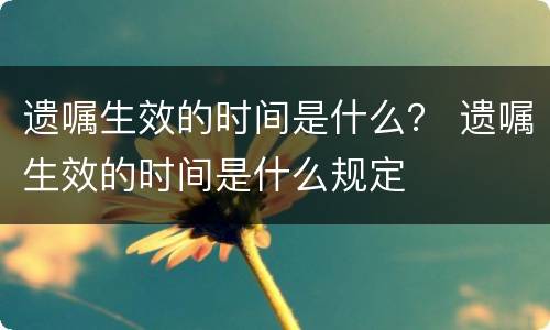 遗嘱生效的时间是什么？ 遗嘱生效的时间是什么规定