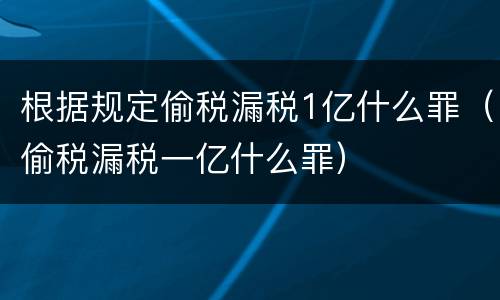 根据规定偷税漏税1亿什么罪（偷税漏税一亿什么罪）