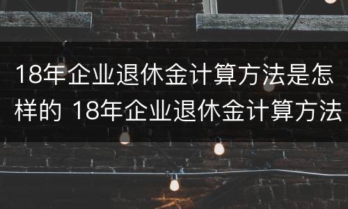 18年企业退休金计算方法是怎样的 18年企业退休金计算方法是怎样的呢