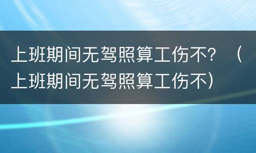 上班期间无驾照算工伤不？（上班期间无驾照算工伤不）