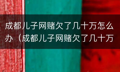 成都儿子网赌欠了几十万怎么办（成都儿子网赌欠了几十万怎么办呢）