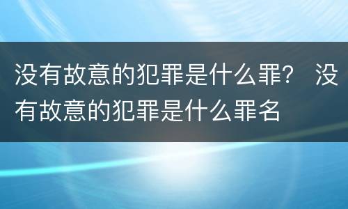 没有故意的犯罪是什么罪？ 没有故意的犯罪是什么罪名