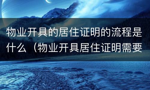 物业开具的居住证明的流程是什么（物业开具居住证明需要什么资料吗）