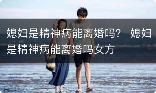 媳妇是精神病能离婚吗？ 媳妇是精神病能离婚吗女方