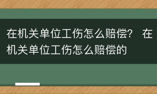 在机关单位工伤怎么赔偿？ 在机关单位工伤怎么赔偿的