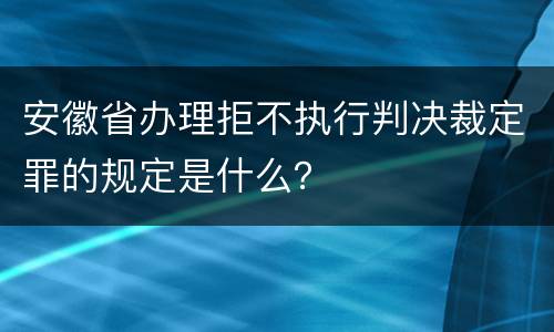 安徽省办理拒不执行判决裁定罪的规定是什么？