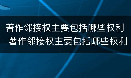 著作邻接权主要包括哪些权利 著作邻接权主要包括哪些权利和义务