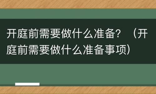 开庭前需要做什么准备？（开庭前需要做什么准备事项）