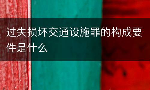 过失损坏交通设施罪的构成要件是什么