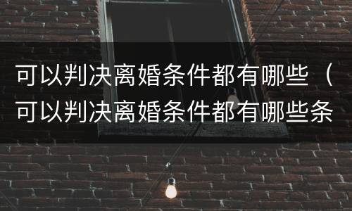 可以判决离婚条件都有哪些（可以判决离婚条件都有哪些条款）