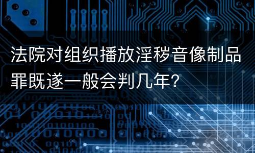 法院对组织播放淫秽音像制品罪既遂一般会判几年？