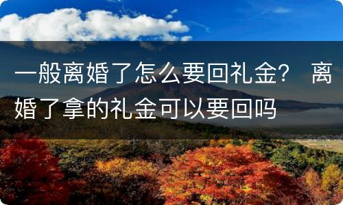 一般离婚了怎么要回礼金？ 离婚了拿的礼金可以要回吗