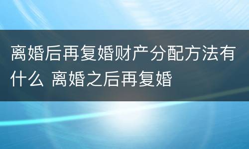 离婚后再复婚财产分配方法有什么 离婚之后再复婚