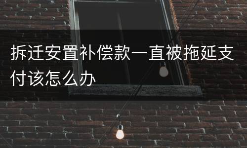 拆迁安置补偿款一直被拖延支付该怎么办