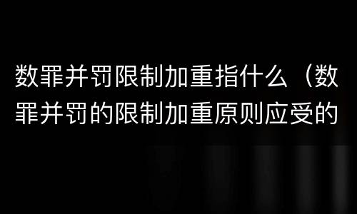 数罪并罚限制加重指什么（数罪并罚的限制加重原则应受的限制）