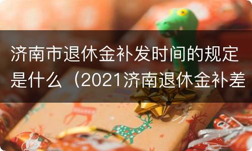 济南市退休金补发时间的规定是什么（2021济南退休金补差什么）