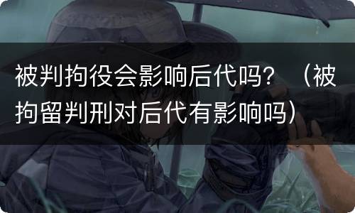 被判拘役会影响后代吗？（被拘留判刑对后代有影响吗）