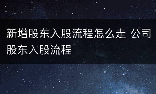 新增股东入股流程怎么走 公司股东入股流程