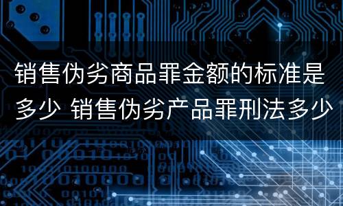 销售伪劣商品罪金额的标准是多少 销售伪劣产品罪刑法多少条