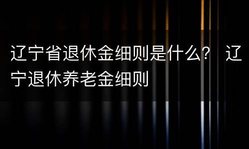 辽宁省退休金细则是什么？ 辽宁退休养老金细则