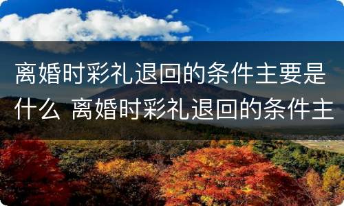 离婚时彩礼退回的条件主要是什么 离婚时彩礼退回的条件主要是什么内容