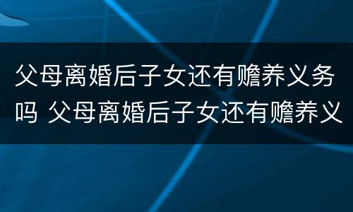 父母离婚后子女还有赡养义务吗 父母离婚后子女还有赡养义务吗怎么办