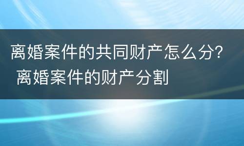 离婚案件的共同财产怎么分？ 离婚案件的财产分割