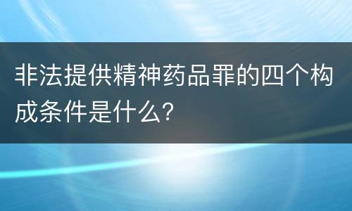 非法提供精神药品罪的四个构成条件是什么？