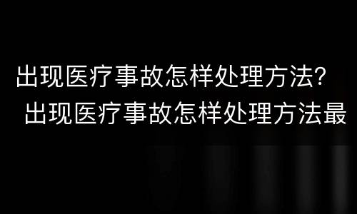 出现医疗事故怎样处理方法？ 出现医疗事故怎样处理方法最新