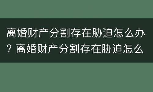 离婚财产分割存在胁迫怎么办? 离婚财产分割存在胁迫怎么办