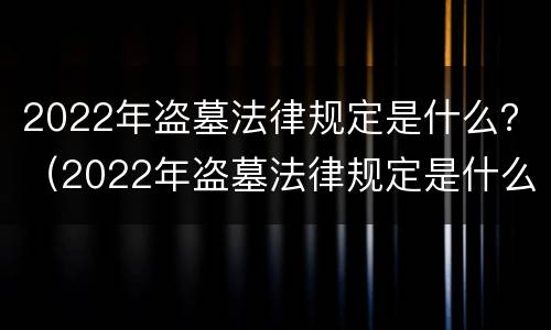 2022年盗墓法律规定是什么？（2022年盗墓法律规定是什么时候实施）