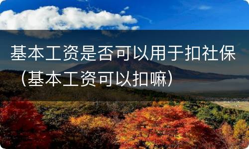 基本工资是否可以用于扣社保（基本工资可以扣嘛）