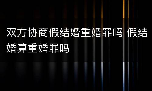 双方协商假结婚重婚罪吗 假结婚算重婚罪吗