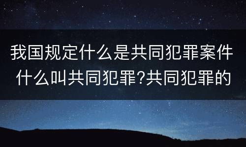 我国规定什么是共同犯罪案件 什么叫共同犯罪?共同犯罪的分类