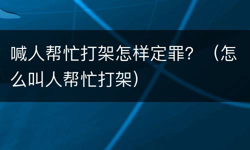 喊人帮忙打架怎样定罪？（怎么叫人帮忙打架）