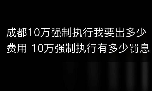 成都10万强制执行我要出多少费用 10万强制执行有多少罚息