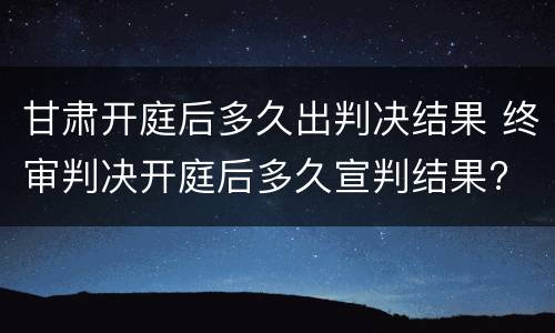 甘肃开庭后多久出判决结果 终审判决开庭后多久宣判结果?